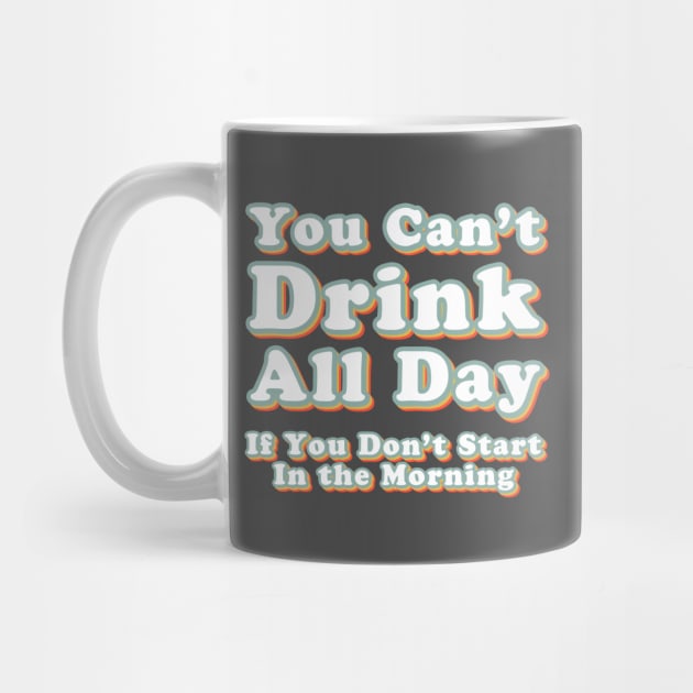 You Can't Drink All Day if You Don't Start in the Morning by Alexa and Dad Designs